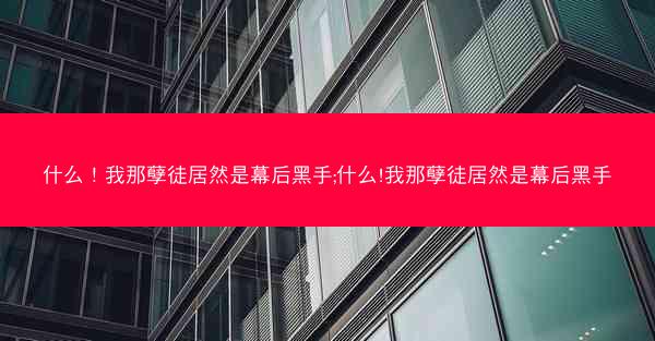 什么！我那孽徒居然是幕后黑手;什么!我那孽徒居然是幕后黑手