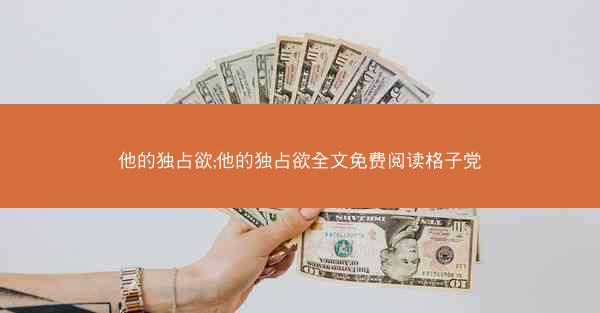 他的独占欲;他的独占欲全文免费阅读格子党