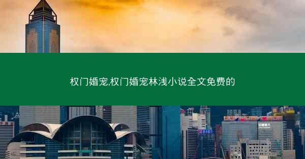 权门婚宠,权门婚宠林浅小说全文免费的