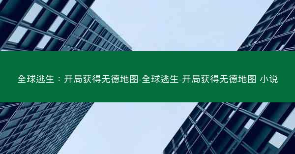 全球逃生：开局获得无德地图-全球逃生-开局获得无德地图 小说