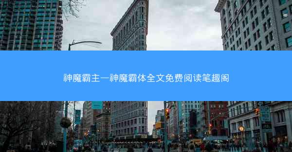 神魔霸主—神魔霸体全文免费阅读笔趣阁