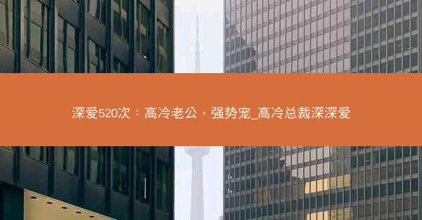 深爱520次:高冷老公,强势宠_高冷总裁深深爱 深爱520次:高冷老公,强势宠_高冷总裁深深爱