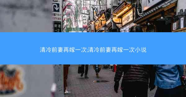 清冷前妻再嫁一次;清冷前妻再嫁一次小说