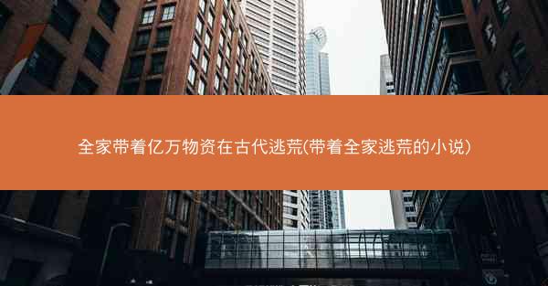 全家带着亿万物资在古代逃荒(带着全家逃荒的小说)