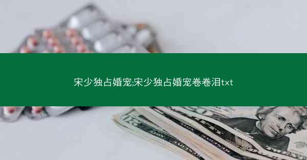 宋少独占婚宠;宋少独占婚宠卷卷泪txt