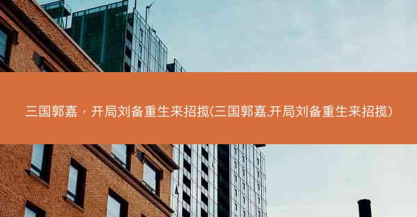 三国郭嘉，开局刘备重生来招揽(三国郭嘉,开局刘备重生来招揽)