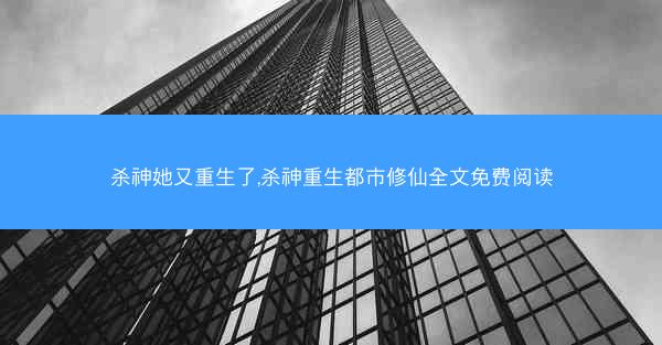 杀神她又重生了,杀神重生都市修仙全文免费阅读