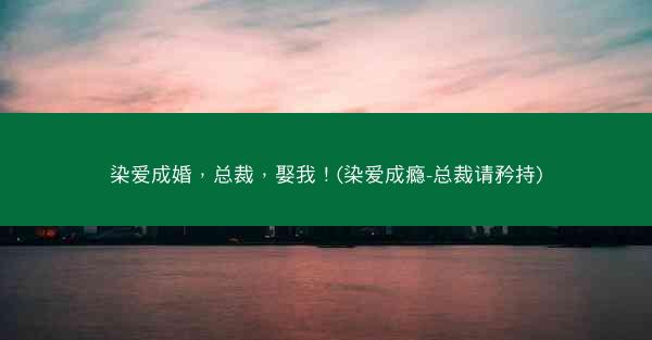 染爱成婚，总裁，娶我！(染爱成瘾-总裁请矜持)