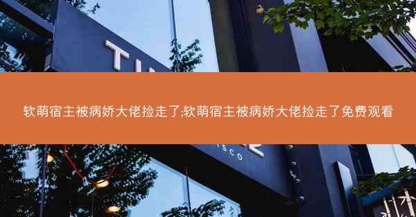 软萌宿主被病娇大佬捡走了;软萌宿主被病娇大佬捡走了免费观看 软萌宿主被病娇大佬捡走了;软萌宿主被病娇大佬捡走了免费观看