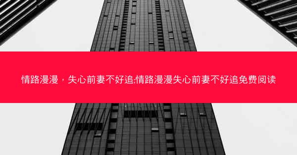 情路漫漫，失心前妻不好追;情路漫漫失心前妻不好追免费阅读