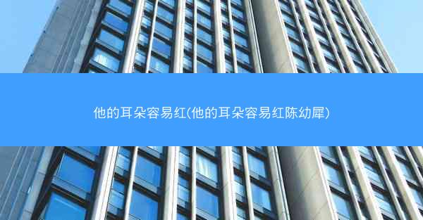 他的耳朵容易红(他的耳朵容易红陈幼犀)