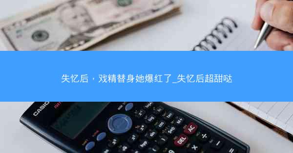失忆后，戏精替身她爆红了_失忆后超甜哒
