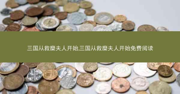 三国从救糜夫人开始,三国从救糜夫人开始免费阅读