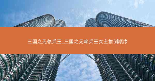 三国之无赖兵王_三国之无赖兵王女主推倒顺序
