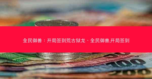 全民御兽：开局签到荒古狱龙、全民御兽,开局签到