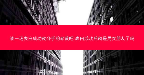 谈一场表白成功就分手的恋爱吧-表白成功后就是男女朋友了吗