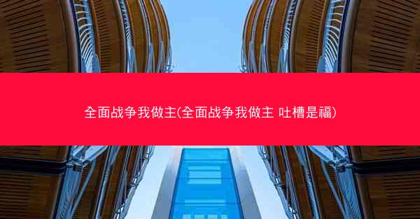 全面战争我做主(全面战争我做主 吐槽是福)