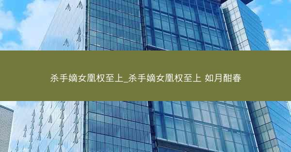 杀手嫡女凰权至上_杀手嫡女凰权至上 如月酣春