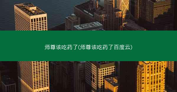 师尊该吃药了(师尊该吃药了百度云)
