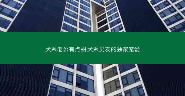 犬系老公有点甜;犬系男友的独家宠爱