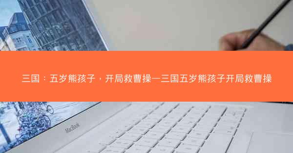三国：五岁熊孩子，开局救曹操—三国五岁熊孩子开局救曹操