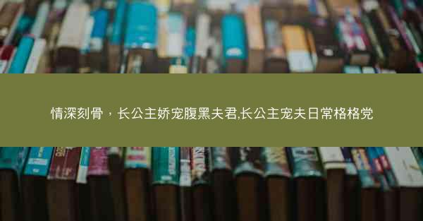 情深刻骨，长公主娇宠腹黑夫君,长公主宠夫日常格格党