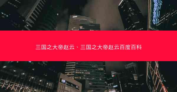 三国之大帝赵云、三国之大帝赵云百度百科