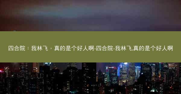 四合院：我林飞，真的是个好人啊-四合院-我林飞,真的是个好人啊