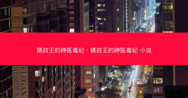 摄政王的神医毒妃、摄政王的神医毒妃 小说