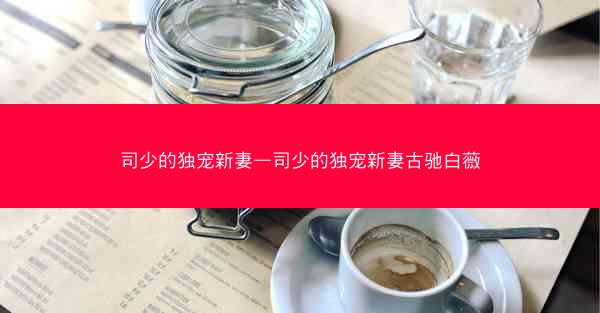 司少的独宠新妻—司少的独宠新妻古驰白薇 司少的独宠新妻—司少的独宠新妻古驰白薇