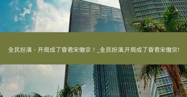 全民扮演，开局成了昏君宋徽宗！_全民扮演,开局成了昏君宋徽宗!
