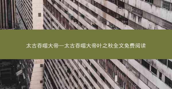 太古吞噬大帝—太古吞噬大帝叶之秋全文免费阅读