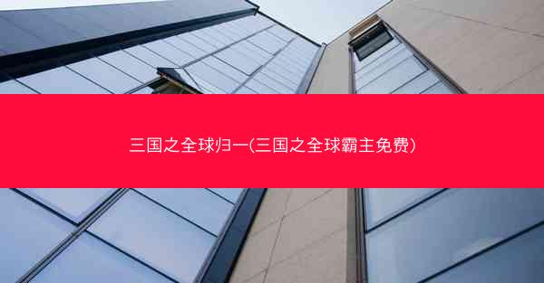三国之全球归一(三国之全球霸主免费)