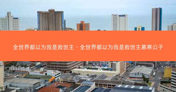 全世界都以为我是救世主、全世界都以为我是救世主慕寒公子