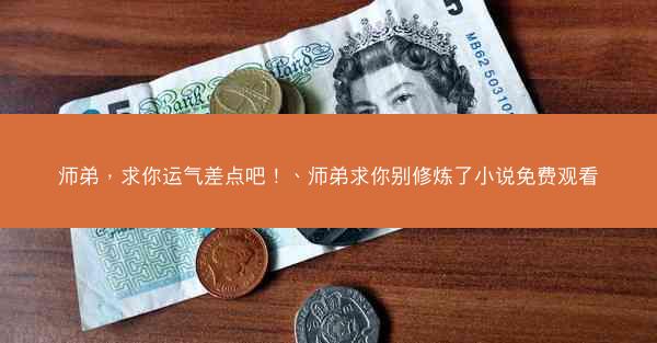 师弟，求你运气差点吧！、师弟求你别修炼了小说免费观看