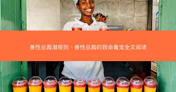 兽性总裁潜规则、兽性总裁的致命毒宠全文阅读