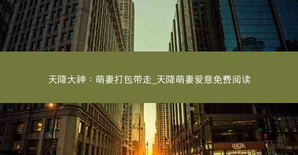 天降大神：萌妻打包带走_天降萌妻爱意免费阅读