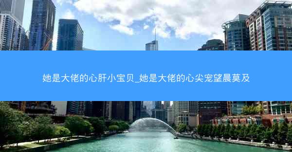 她是大佬的心肝小宝贝_她是大佬的心尖宠望晨莫及