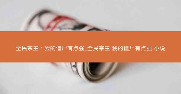 全民宗主：我的僵尸有点强_全民宗主-我的僵尸有点强 小说