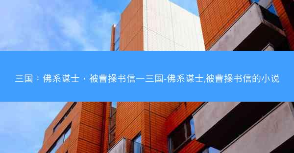 三国：佛系谋士，被曹操书信—三国-佛系谋士,被曹操书信的小说