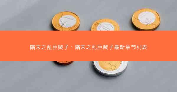 隋末之乱臣贼子、隋末之乱臣贼子最新章节列表 隋末之乱臣贼子、隋末之乱臣贼子最新章节列表