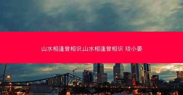 山水相逢曾相识,山水相逢曾相识 琰小晏