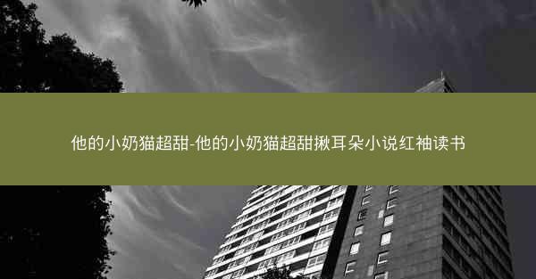 他的小奶猫超甜-他的小奶猫超甜揪耳朵小说红袖读书