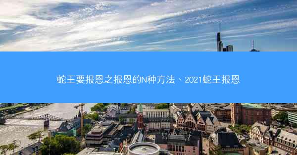 蛇王要报恩之报恩的N种方法、2021蛇王报恩