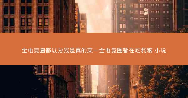 全电竞圈都以为我是真的菜—全电竞圈都在吃狗粮 小说