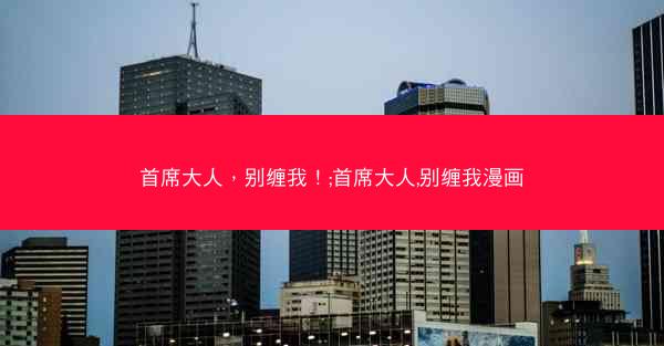 首席大人，别缠我！;首席大人,别缠我漫画