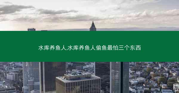 水库养鱼人,水库养鱼人偷鱼最怕三个东西