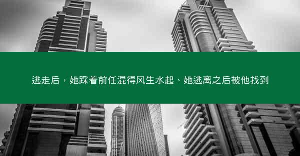 逃走后，她踩着前任混得风生水起、她逃离之后被他找到