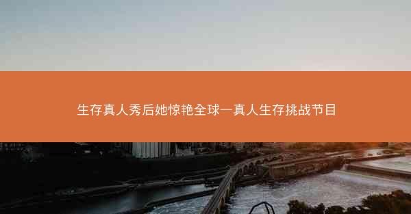 生存真人秀后她惊艳全球—真人生存挑战节目