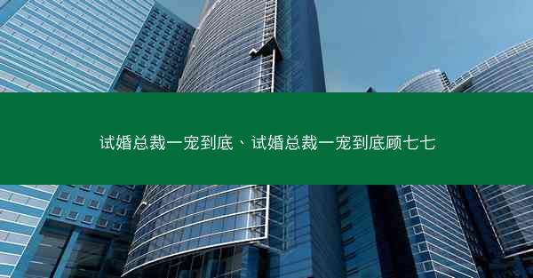 试婚总裁一宠到底、试婚总裁一宠到底顾七七